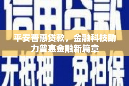 卢氏平安普惠贷款，金融科技助力普惠金融新篇章