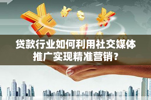 卢氏贷款行业如何利用社交媒体推广实现精准营销？