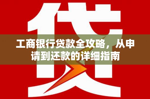 卢氏工商银行贷款全攻略，从申请到还款的详细指南
