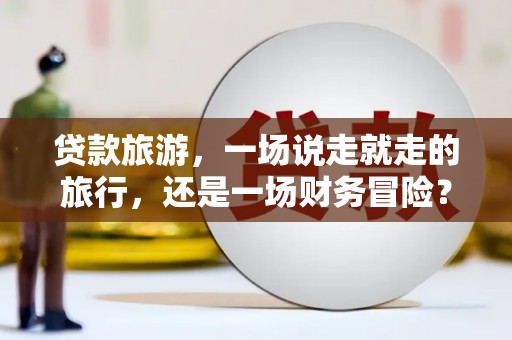 卢氏贷款旅游，一场说走就走的旅行，还是一场财务冒险？