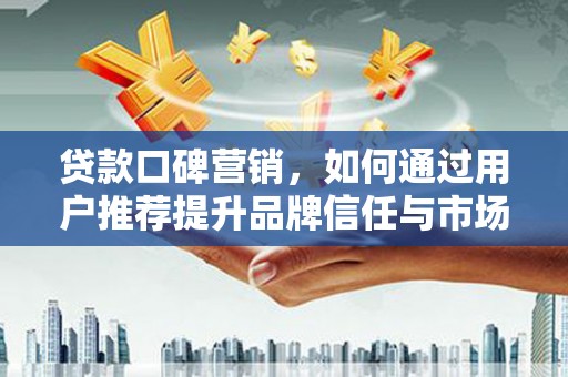 卢氏贷款口碑营销，如何通过用户推荐提升品牌信任与市场份额
