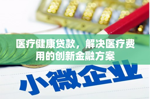 卢氏医疗健康贷款，解决医疗费用的创新金融方案