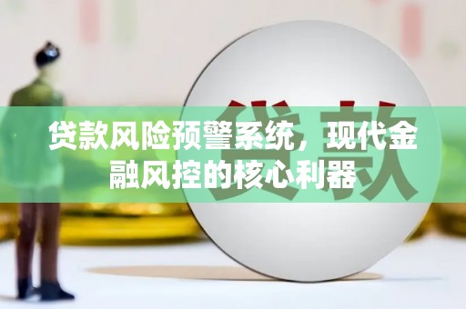 卢氏贷款风险预警系统,现代金融风控的核心利器 卢氏贷款风险预警系统,现代金融风控的核心利器