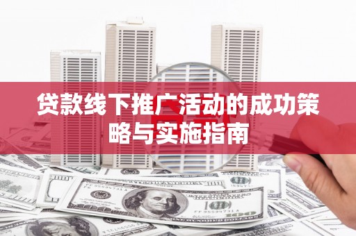 卢氏贷款线下推广活动的成功策略与实施指南