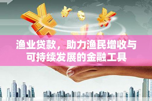 卢氏渔业贷款，助力渔民增收与可持续发展的金融工具