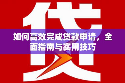 卢氏如何高效完成贷款申请，全面指南与实用技巧