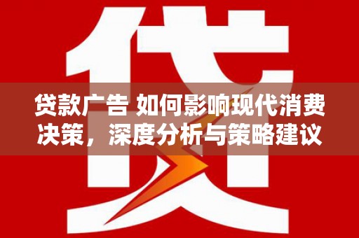 卢氏贷款广告 如何影响现代消费决策，深度分析与策略建议