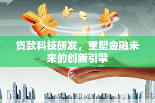卢氏贷款科技研发，重塑金融未来的创新引擎