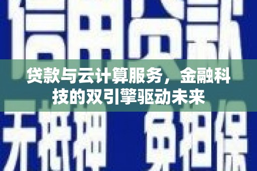 卢氏贷款与云计算服务，金融科技的双引擎驱动未来