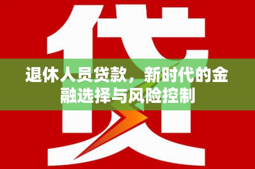 卢氏退休人员贷款，新时代的金融选择与风险控制