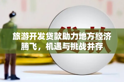 卢氏旅游开发贷款助力地方经济腾飞，机遇与挑战并存