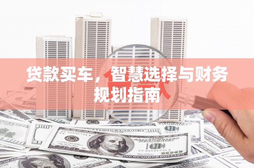 卢氏贷款买车，智慧选择与财务规划指南