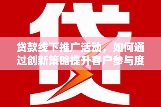 卢氏贷款线下推广活动，如何通过创新策略提升客户参与度
