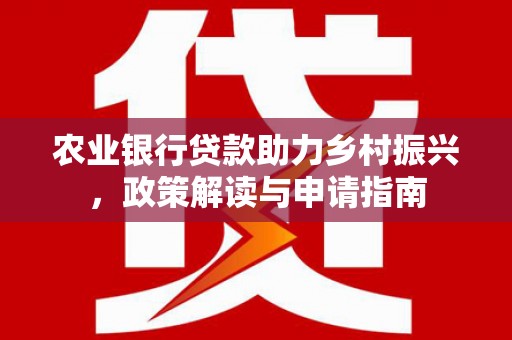 卢氏农业银行贷款助力乡村振兴，政策解读与申请指南