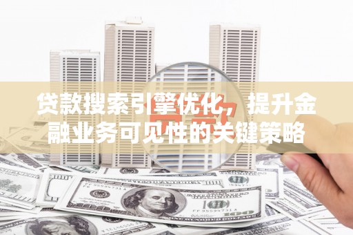 卢氏贷款搜索引擎优化，提升金融业务可见性的关键策略
