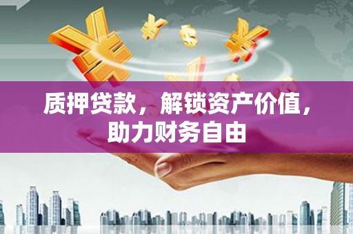 卢氏质押贷款，解锁资产价值，助力财务自由