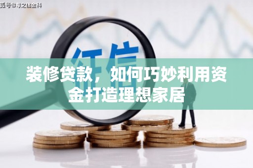 卢氏装修贷款，如何巧妙利用资金打造理想家居