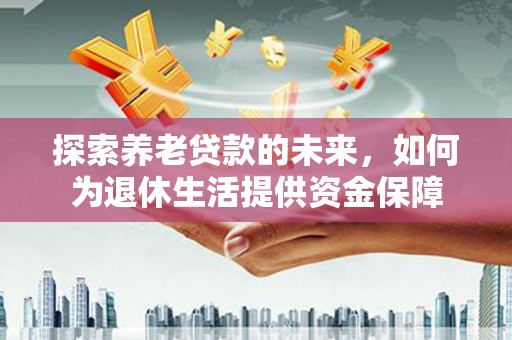 卢氏探索养老贷款的未来，如何为退休生活提供资金保障