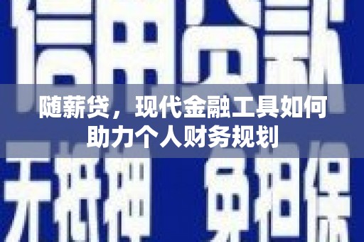 卢氏随薪贷，现代金融工具如何助力个人财务规划
