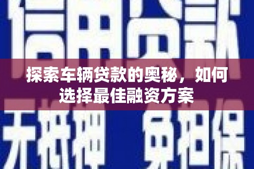 卢氏探索车辆贷款的奥秘，如何选择最佳融资方案