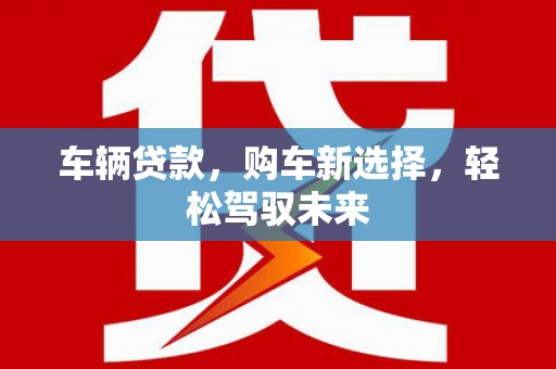 卢氏车辆贷款，购车新选择，轻松驾驭未来