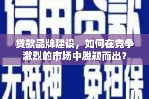 卢氏贷款品牌建设，如何在竞争激烈的市场中脱颖而出？