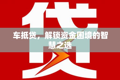 卢氏车抵贷，解锁资金困境的智慧之选