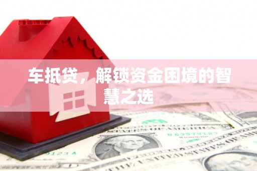 卢氏车抵贷，解锁资金困境的智慧之选