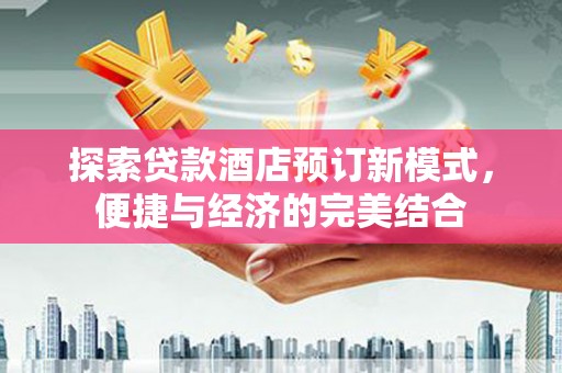 卢氏探索贷款酒店预订新模式，便捷与经济的完美结合