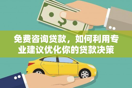 卢氏免费咨询贷款，如何利用专业建议优化你的贷款决策