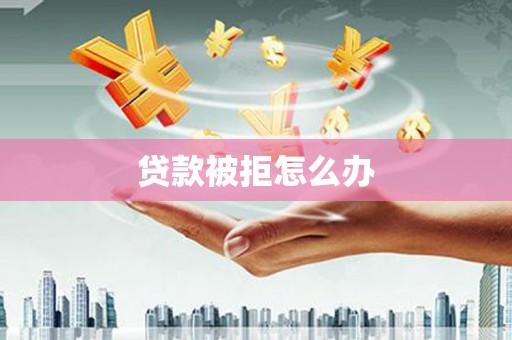 卢氏贷款被拒怎么办